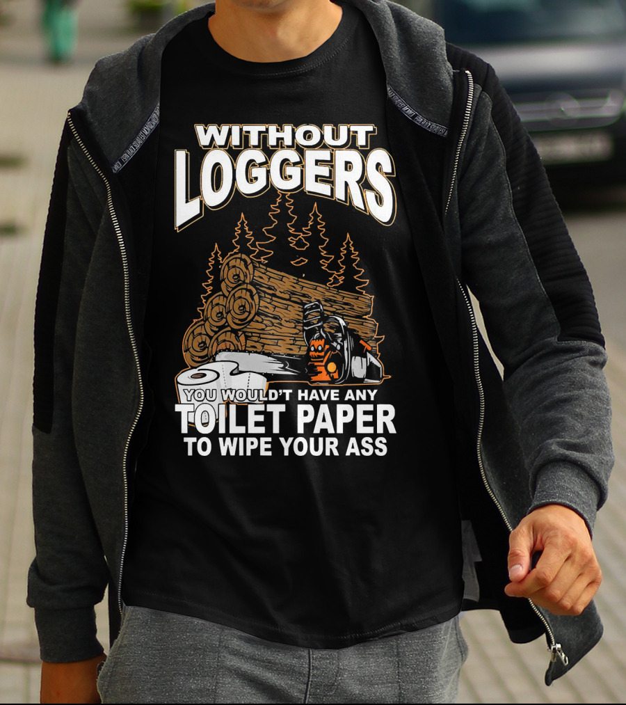 WITHOUT LOGGERS YOU WOULDN'T HAVE ANY TOILET PAPER TO WIPE YOUR ASS T-Shirt