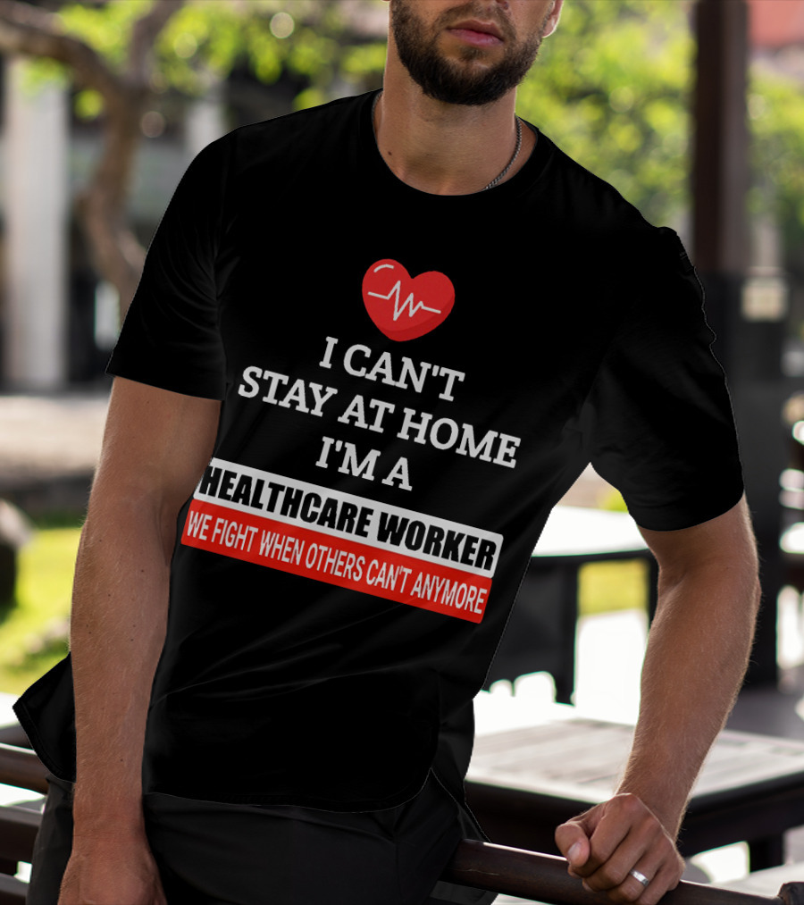 I Can't Stay At Home I'm A Healthcare Worker We Fight When Others Can't Anymore T-Shirt
