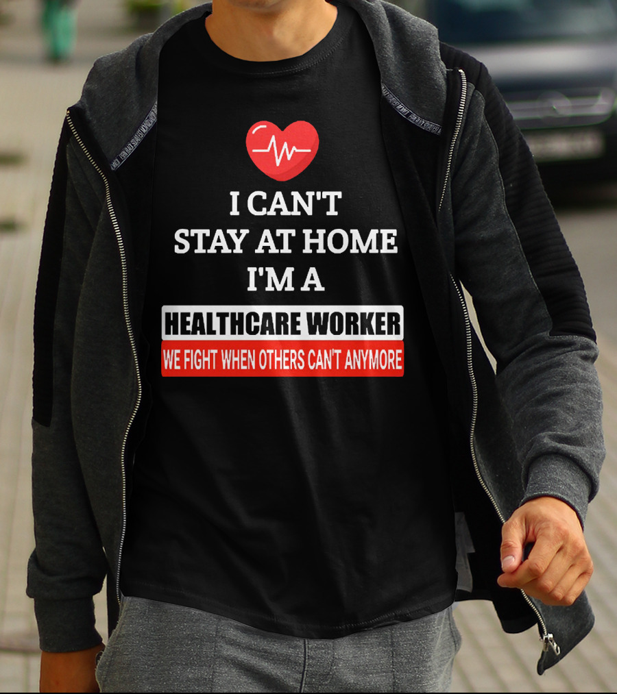 I Can't Stay At Home I'm A Healthcare Worker We Fight When Others Can't Anymore T-Shirt