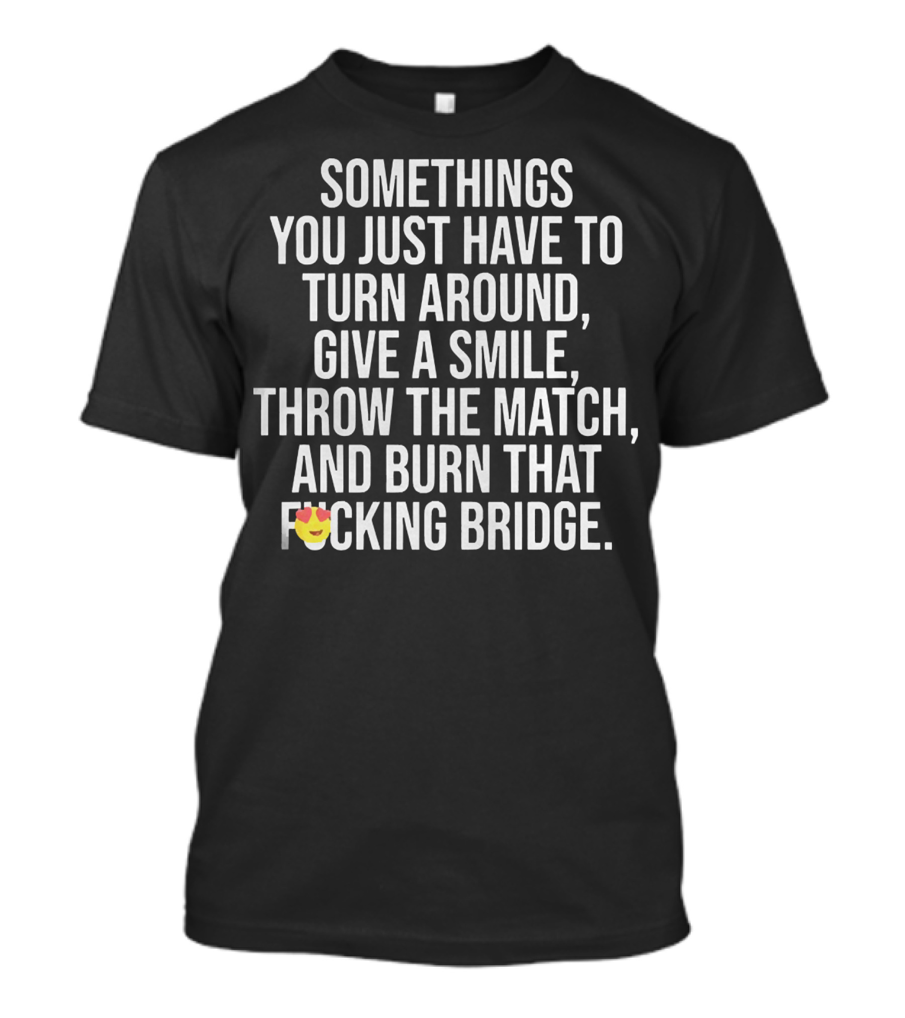 SOMETIMES YOU JUST HAVE TO TURN AROUND GIVE A SMILE THROW THE MATCH AND BURN THAT BRIDGE T-Shirt