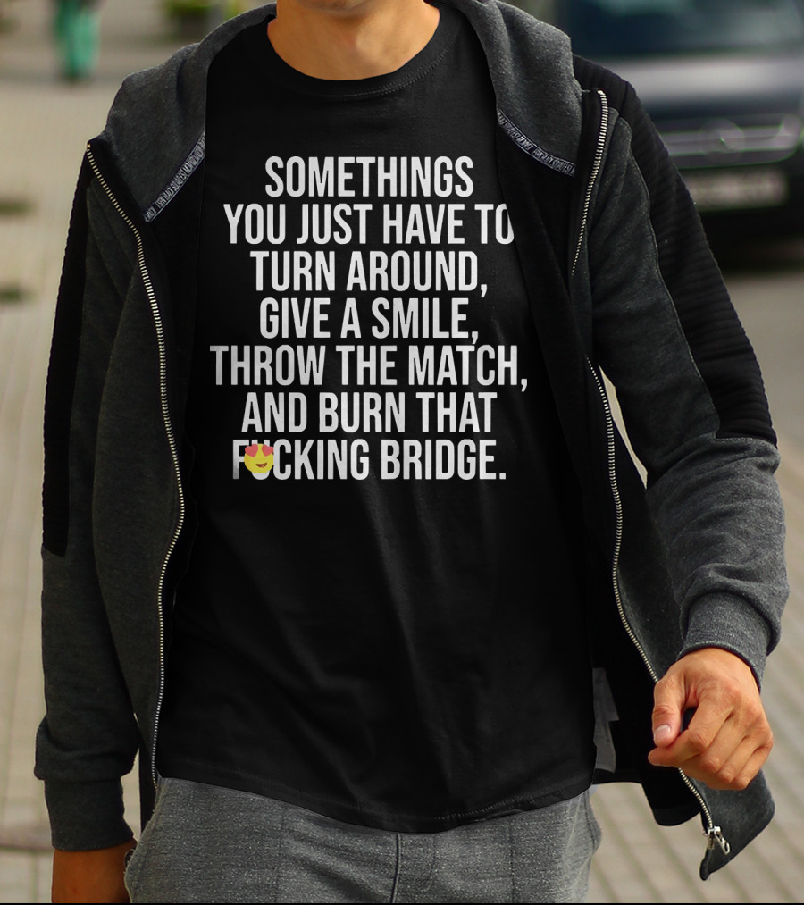 SOMETIMES YOU JUST HAVE TO TURN AROUND GIVE A SMILE THROW THE MATCH AND BURN THAT BRIDGE T-Shirt