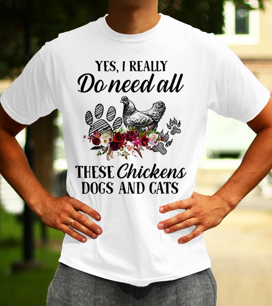 Yes I Really Do Need All These Chickens Dogs And Cats Paw Prints And Floral T-Shirt