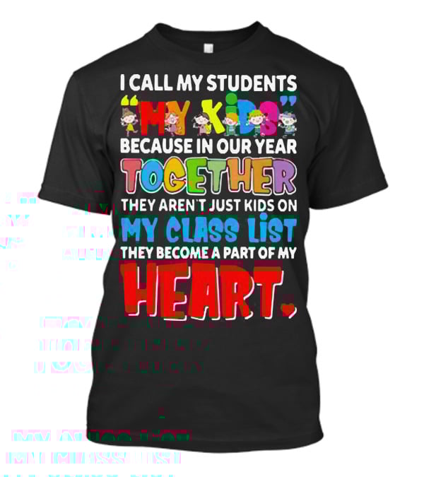 I Call My Students My Kids Because In Our Year Together They Aren't Just Kids On My Class List They Become A Part Of My Heart T-Shirt
