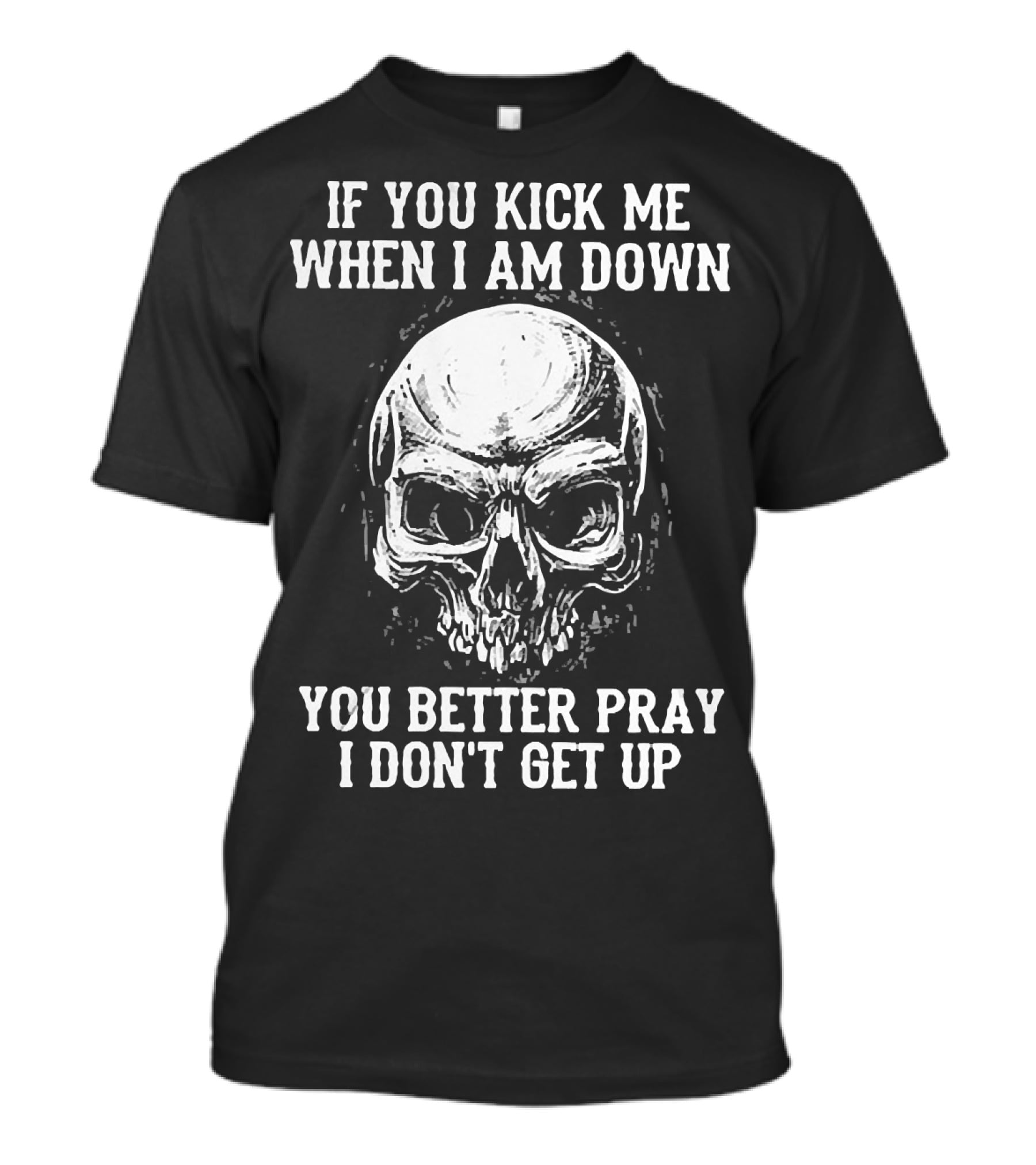 If You Kick Me When I Am Down You Better Pray I Don't Get Up Skull T-Shirt