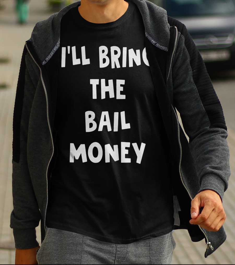 I'LL BRING THE BAIL MONEY Funny T-Shirt
