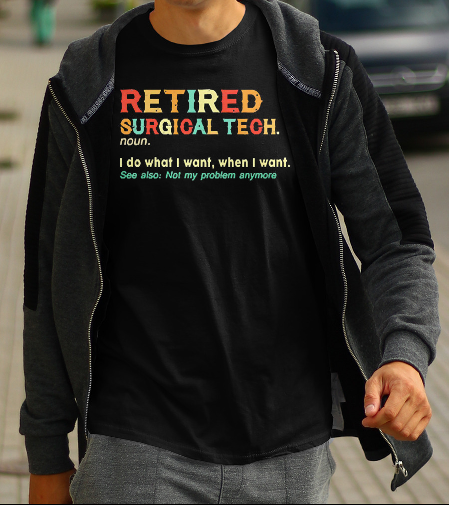 RETIRED SURGICAL TECH Noun I Do What I Want When I Want See Also Not My Problem Anymore T-Shirt