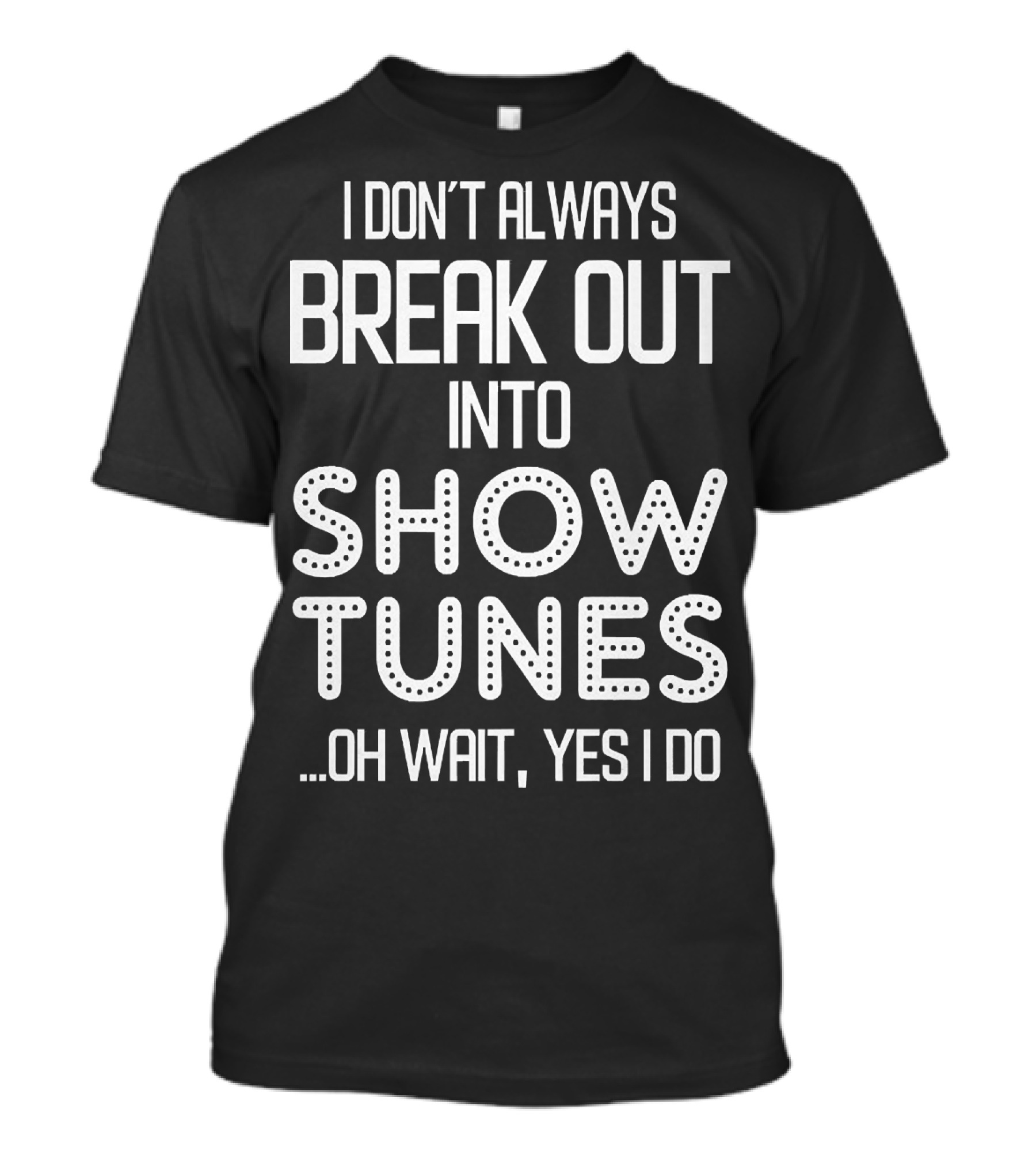 I Don’t Always Break Out Into Show Tunes Oh Wait Yes I Do T-Shirt