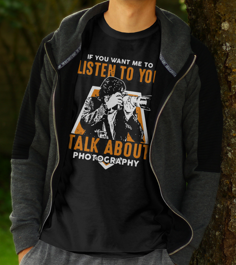 If You Want Me To Listen To You Talk About Photography T-Shirt