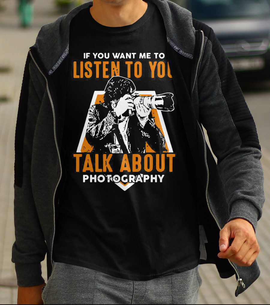 If You Want Me To Listen To You Talk About Photography T-Shirt