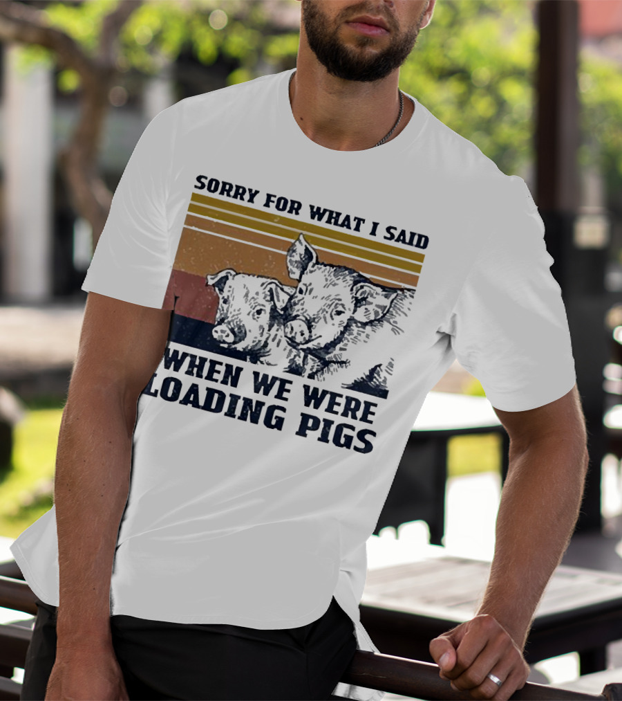 Sorry For What I Said When We Were Loading Pigs T-Shirt