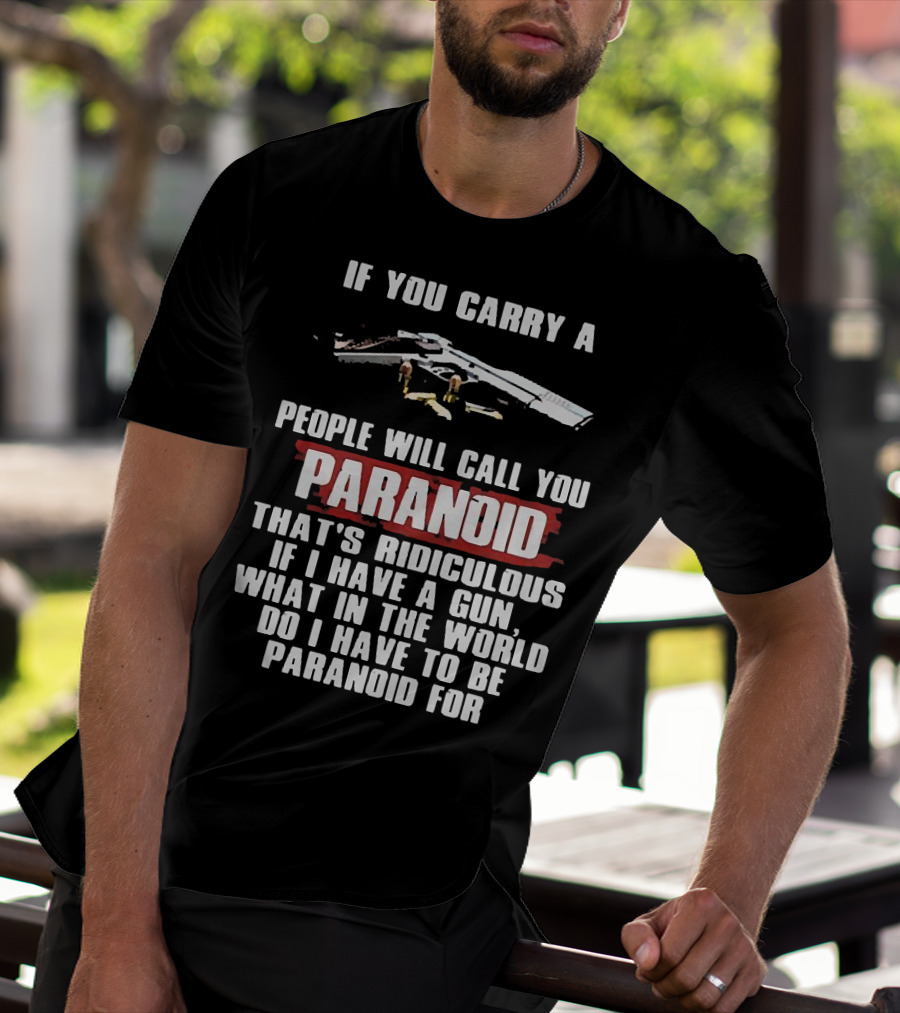 If You Carry A Gun People Will Call You Paranoid That's Ridiculous If I Have A Gun What In The World Do I Have To Be Paranoid For T-Shirt