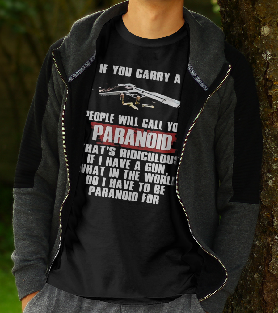 If You Carry A Gun People Will Call You Paranoid That's Ridiculous If I Have A Gun What In The World Do I Have To Be Paranoid For T-Shirt