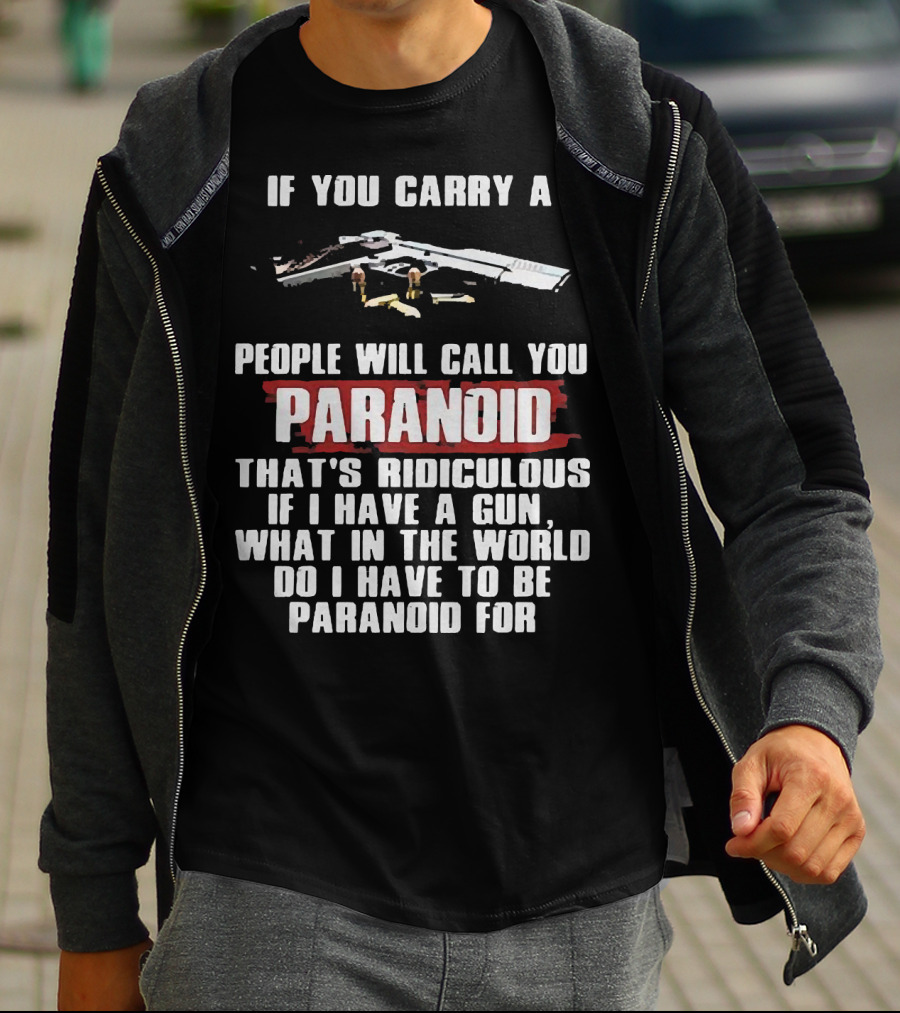 If You Carry A Gun People Will Call You Paranoid That's Ridiculous If I Have A Gun What In The World Do I Have To Be Paranoid For T-Shirt