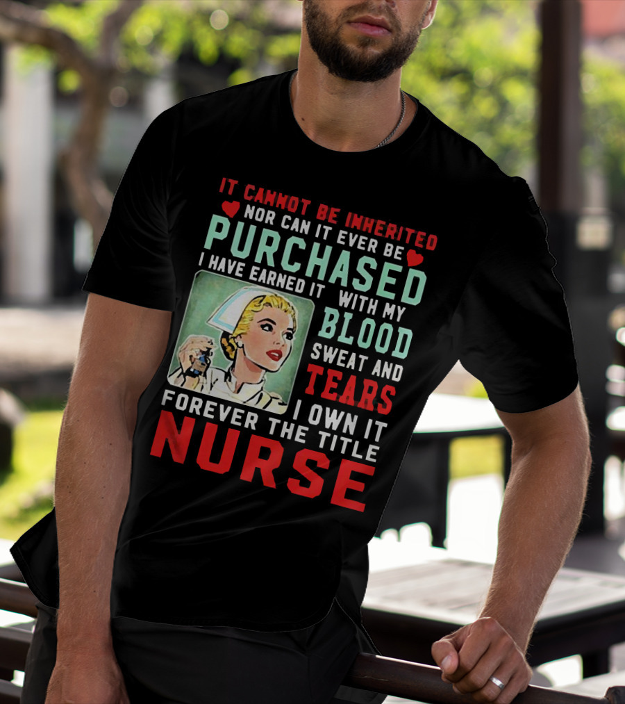 It Cannot Be Inherited Nor Can It Ever Be Purchased Nurse Blood Sweat Tears I Own It Forever T-Shirt