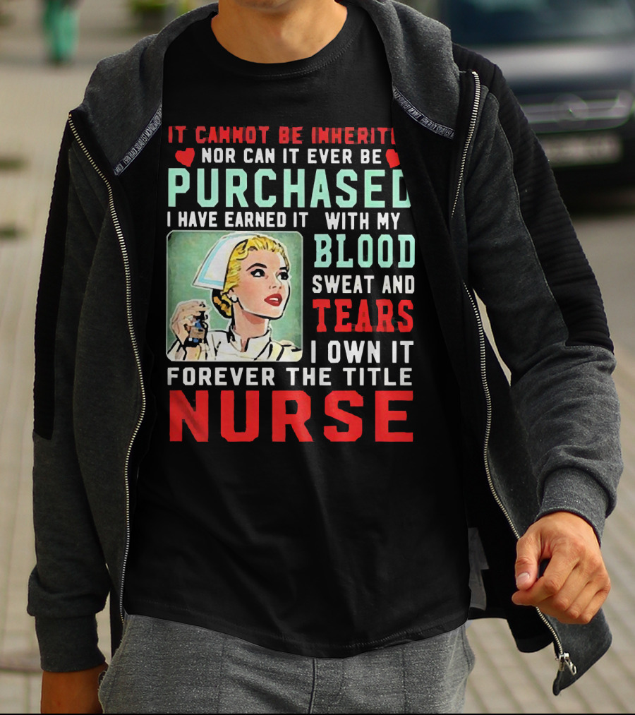 It Cannot Be Inherited Nor Can It Ever Be Purchased Nurse Blood Sweat Tears I Own It Forever T-Shirt