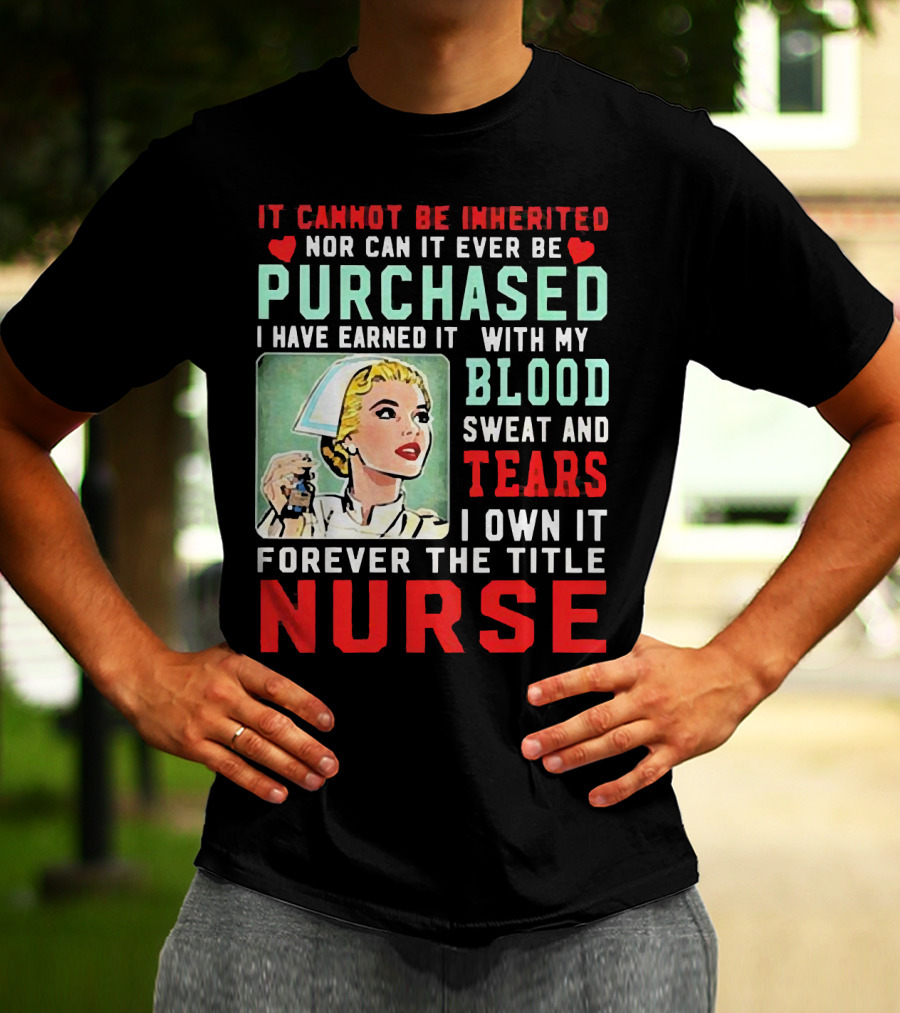 It Cannot Be Inherited Nor Can It Ever Be Purchased Nurse Blood Sweat Tears I Own It Forever T-Shirt