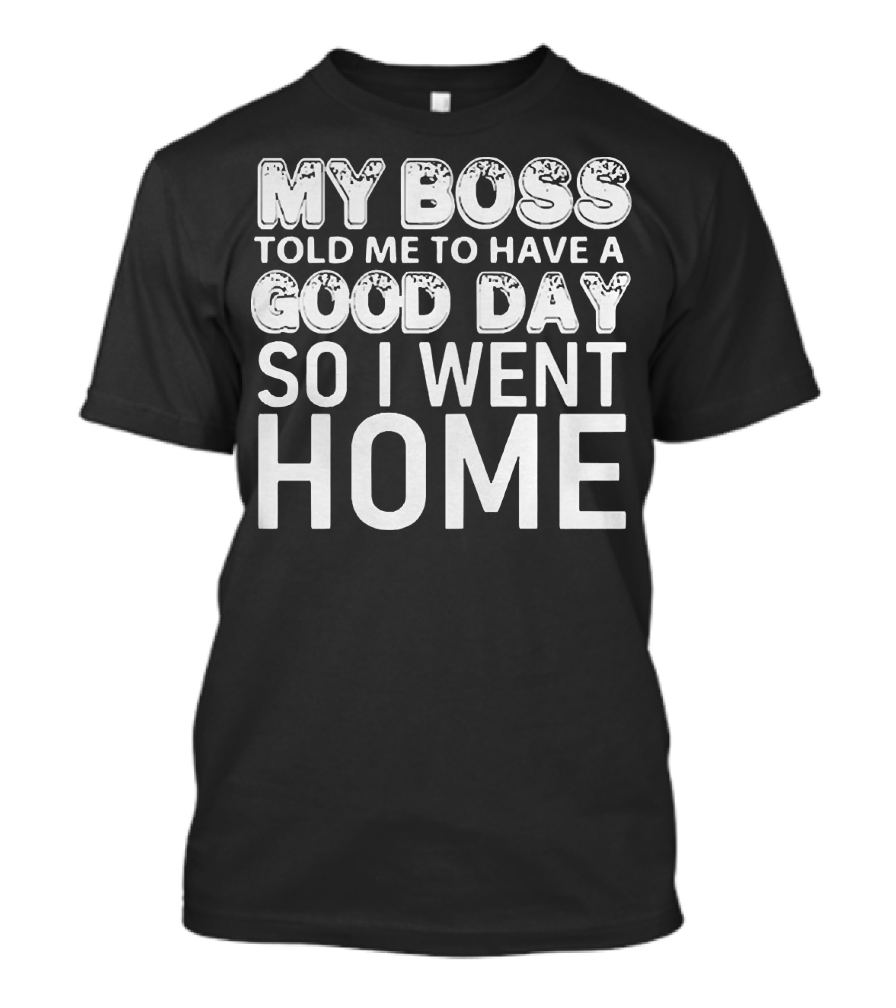 My Boss Told Me To Have A Good Day So I Went Home T-Shirt