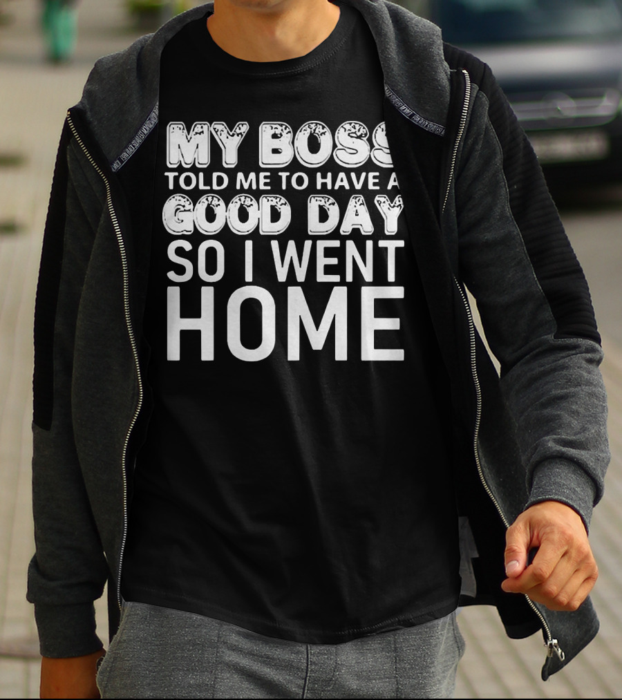 My Boss Told Me To Have A Good Day So I Went Home T-Shirt