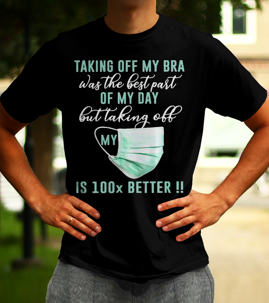 Taking Off My Bra Was The Best Part Of My Day But Taking Off My Mask Is 100x Better T-Shirt