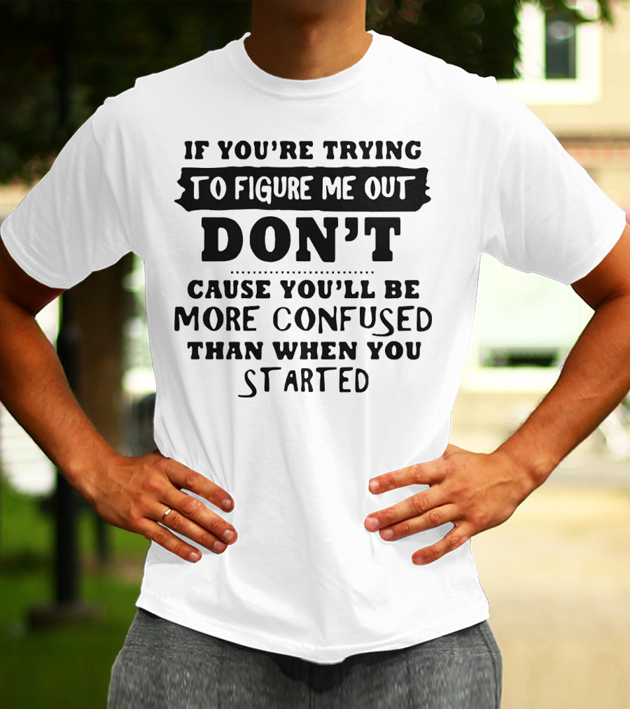 If You’re Trying To Figure Me Out Don’t Cause You’ll Be More Confused Than When You Started T-Shirt