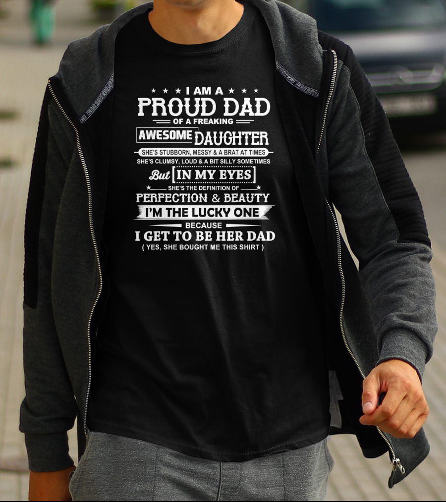 I Am A Proud Dad Of A Freaking Awesome Daughter She's Stubborn Messy Brat At Times Clumsy Loud Silly In My Eyes Perfection Beauty I'm The Lucky One Get To Be Her Dad T-Shirt