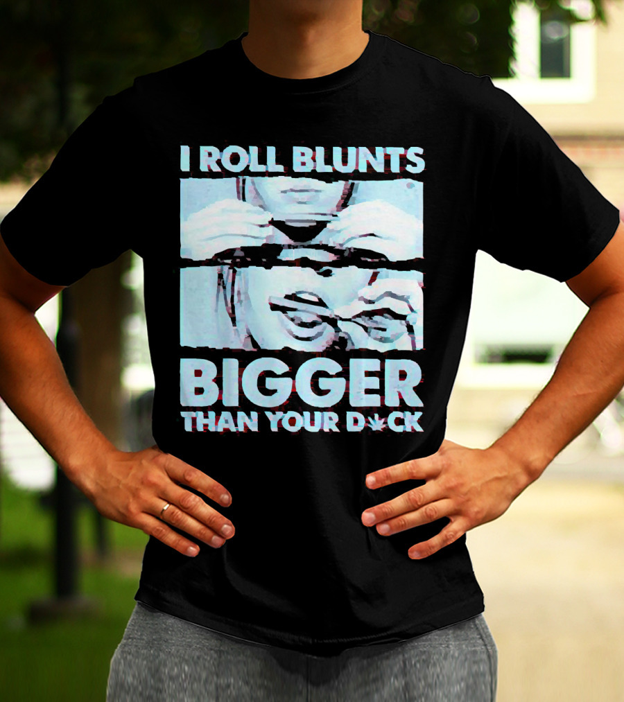I Roll Blunts Bigger Than Your D*ck Weed T-Shirt