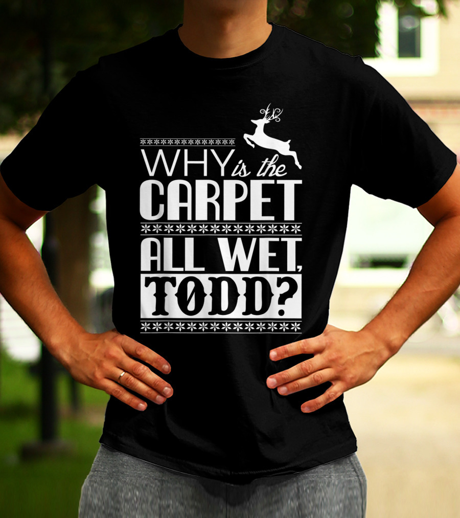 Why Is The Carpet All Wet Todd Christmas Vacation Quote With Reindeer T-Shirt
