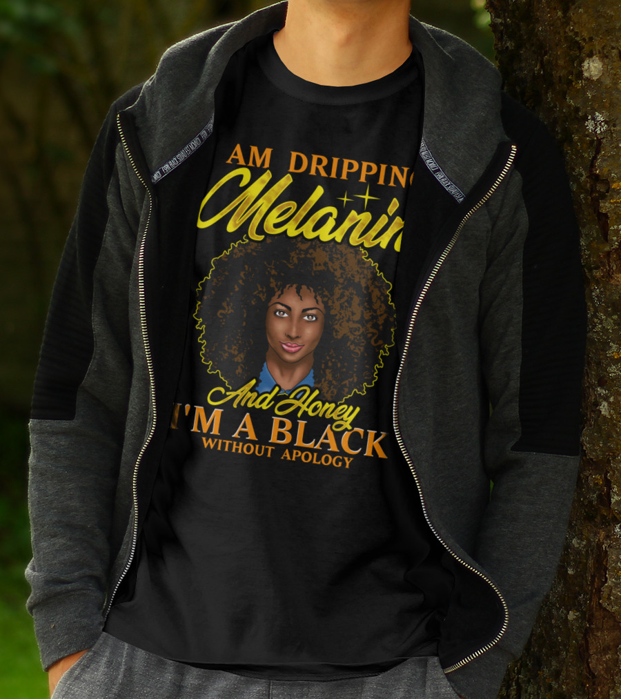 I Am Dripping Melanin And Honey I'm A Black Without Apology T-Shirt