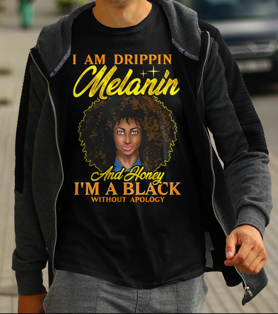 I Am Dripping Melanin And Honey I'm A Black Without Apology T-Shirt