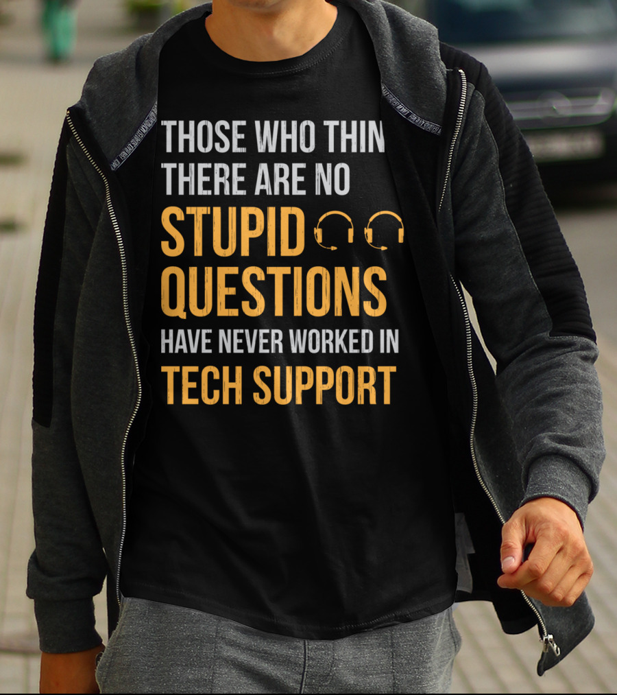 Those Who Think There Are No Stupid Questions Have Never Worked In Tech Support T-Shirt