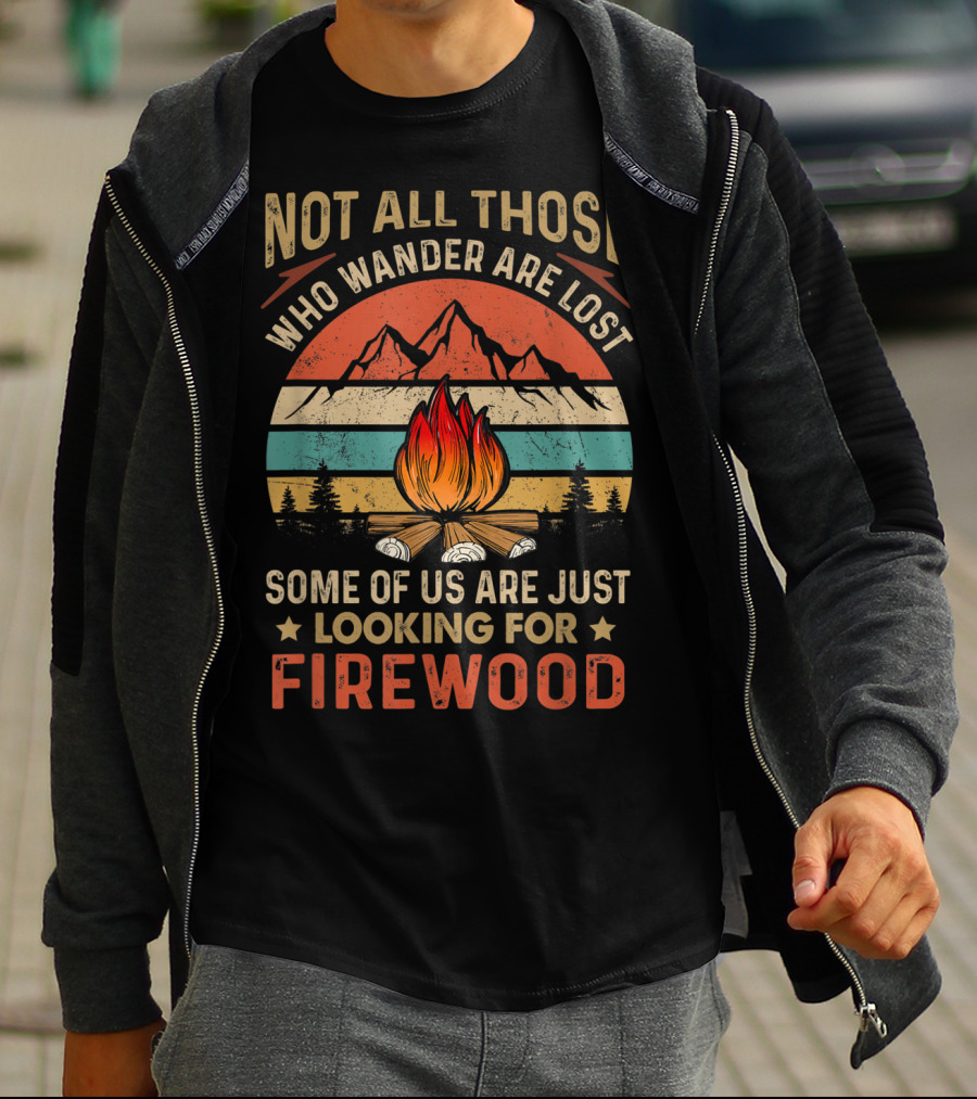 Not All Those Who Wander Are Lost Some Of Us Are Just Looking For Firewood T-Shirt