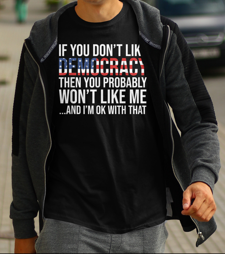If You Don't Like Democracy Then You Probably Won't Like Me And I'm OK With That American Flag T-Shirt