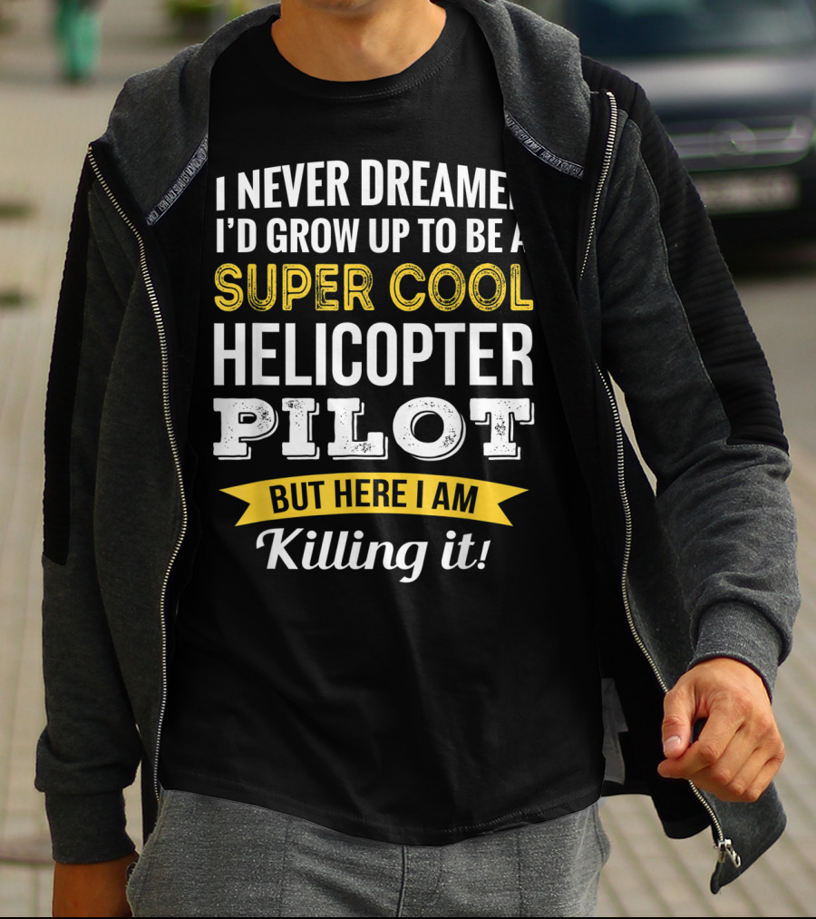 I Never Dreamed I’d Grow Up To Be A Super Cool Helicopter Pilot But Here I Am Killing It T-Shirt