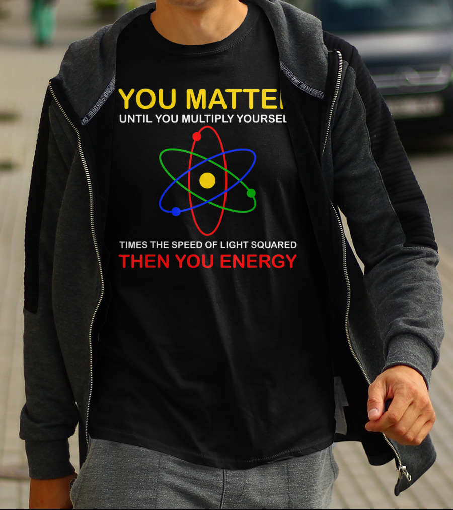 You Matter Until You Multiply Yourself Times The Speed Of Light Squared Then You Energy Physicist Humor T-Shirt