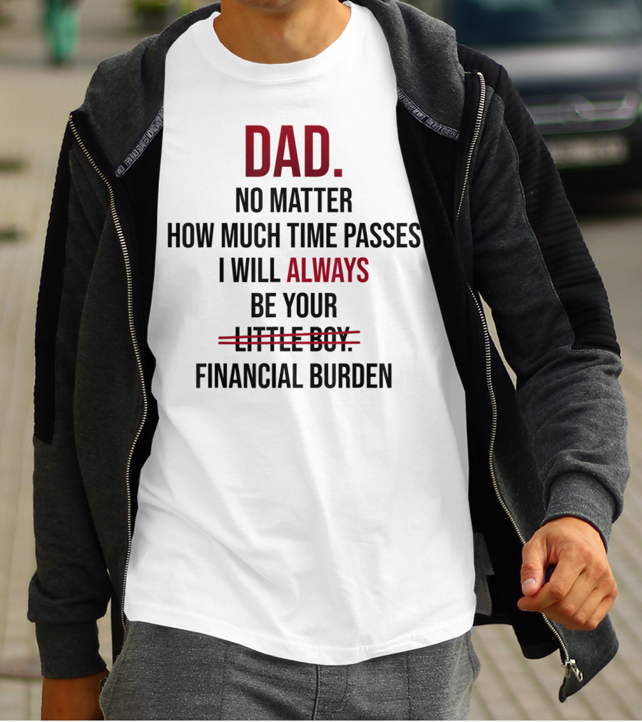 DAD No Matter How Much Time Passes I Will Always Be Your Financial Burden T-Shirt
