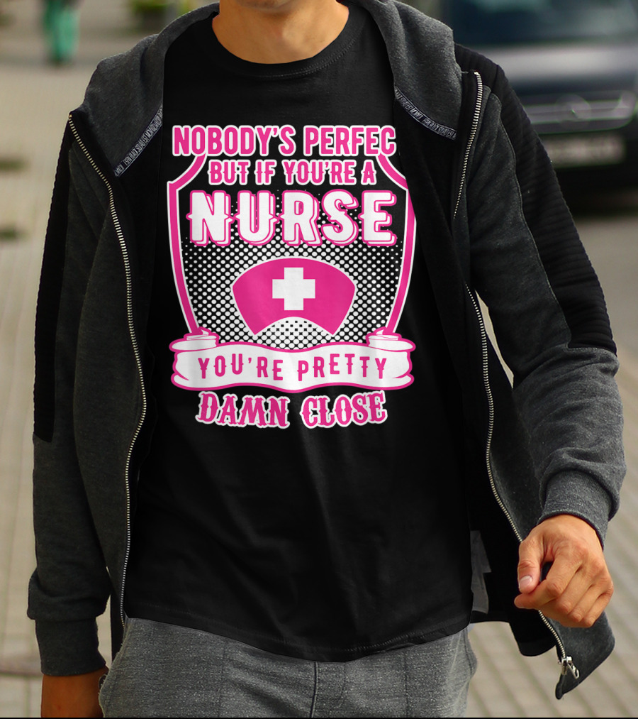Nobody's Perfect But If You're A Nurse You're Pretty Damn Close T-Shirt