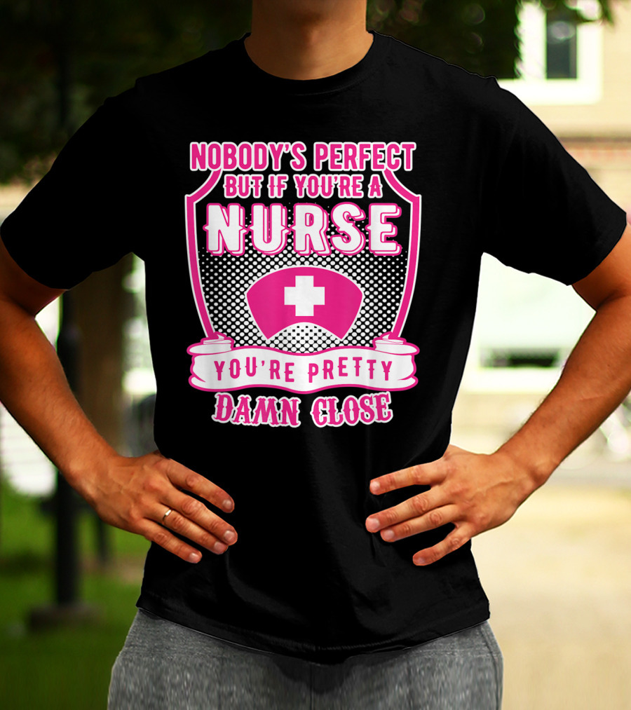 Nobody's Perfect But If You're A Nurse You're Pretty Damn Close T-Shirt
