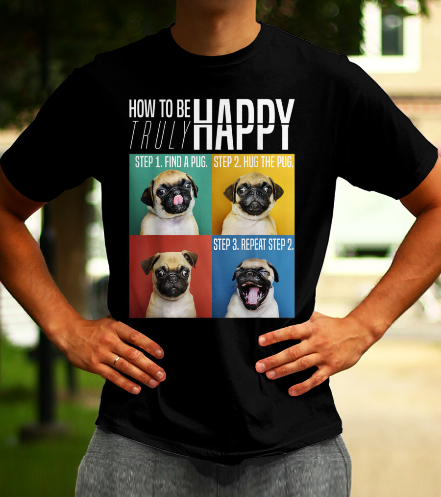 HOW TO BE TRULY HAPPY STEP 1 FIND A PUG STEP 2 HUG THE PUG STEP 3 REPEAT STEP 2 T-Shirt