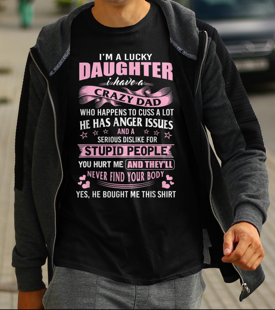 I'm A Lucky Daughter I Have A Crazy Dad Who Happens To Cuss A Lot He Has Anger Issues And A Serious Dislike For Stupid People You Hurt Me And They'll Never Find Your Body T-Shirt
