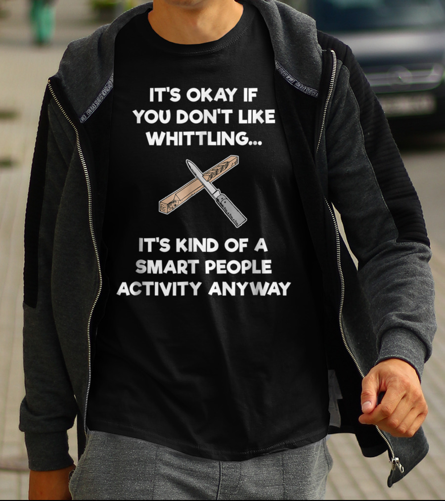 It's Okay If You Don't Like Whittling Smart People Activity Anyway T-Shirt