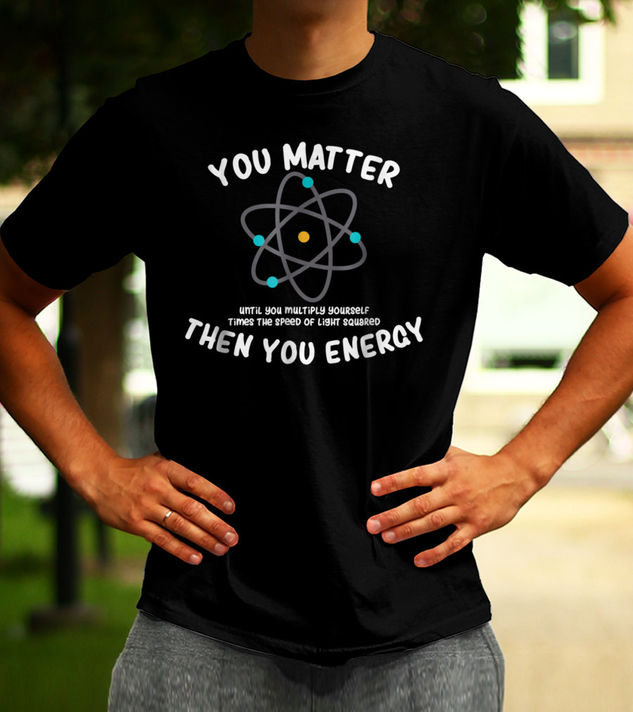 You Matter Until You Multiply Times Speed Of Light Squared Then You Energy Atom T-Shirt