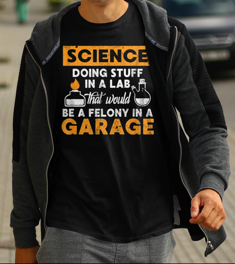 Science Doing Stuff In A Lab That Would Be A Felony In A Garage T-Shirt