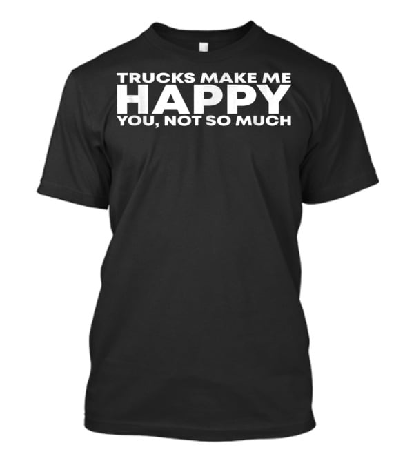 Trucks Make Me Happy You Not So Much T-Shirt