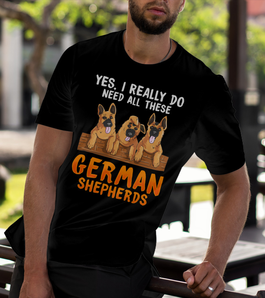 Yes I Really Do Need All These German Shepherds Unique Lovers Moms T-Shirt