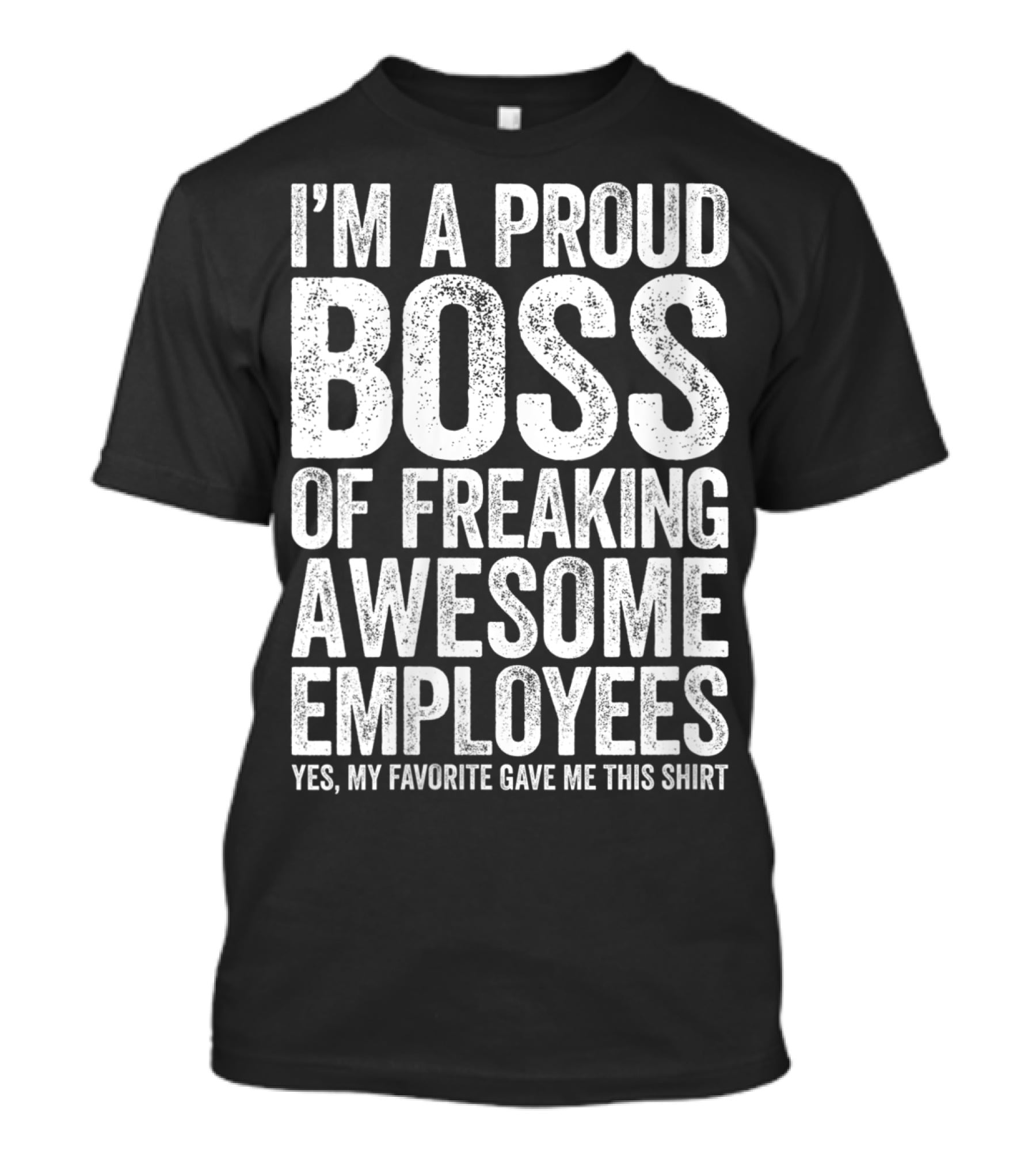 I'm A Proud Boss Of Freaking Awesome Employees Yes My Favorite Gave Me This T-Shirt