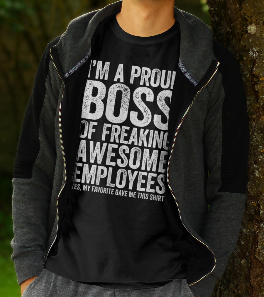 I'm A Proud Boss Of Freaking Awesome Employees Yes My Favorite Gave Me This T-Shirt