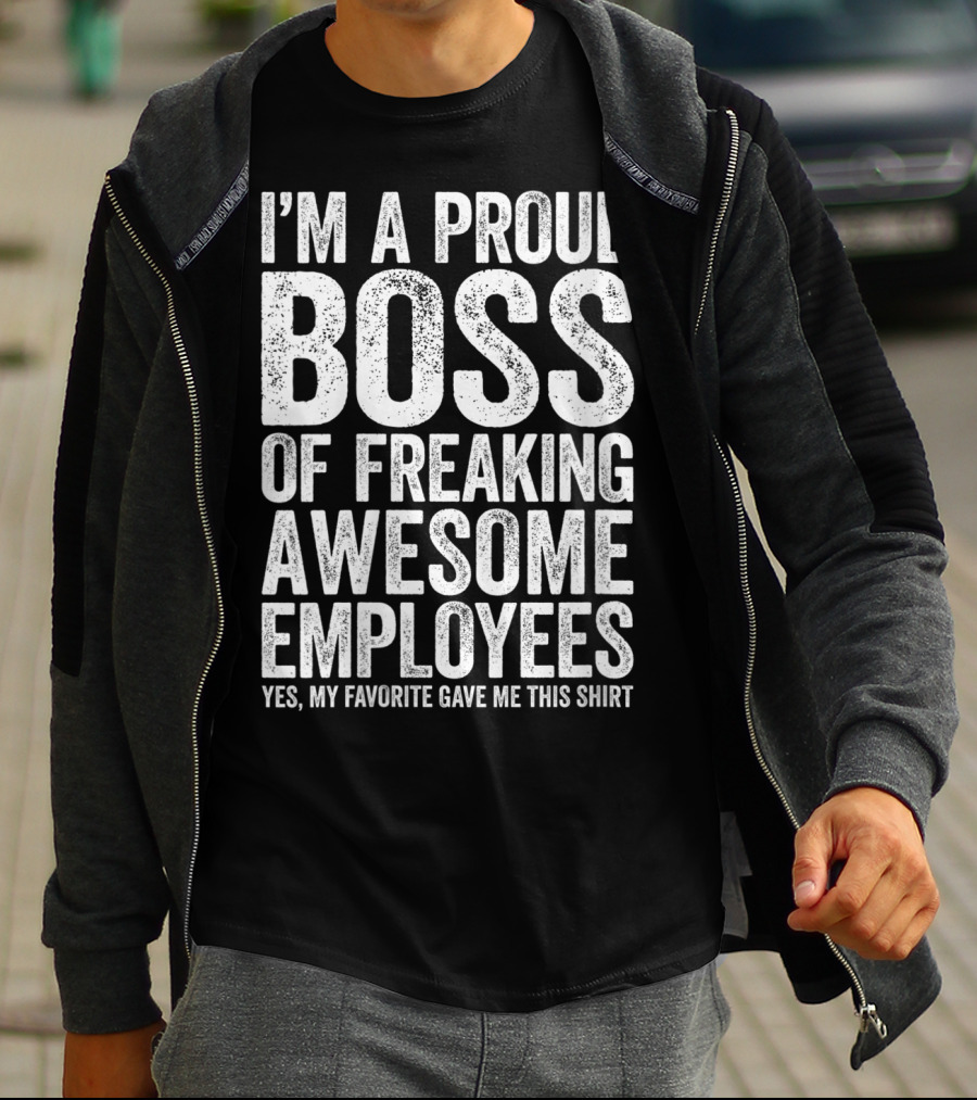 I'm A Proud Boss Of Freaking Awesome Employees Yes My Favorite Gave Me This T-Shirt