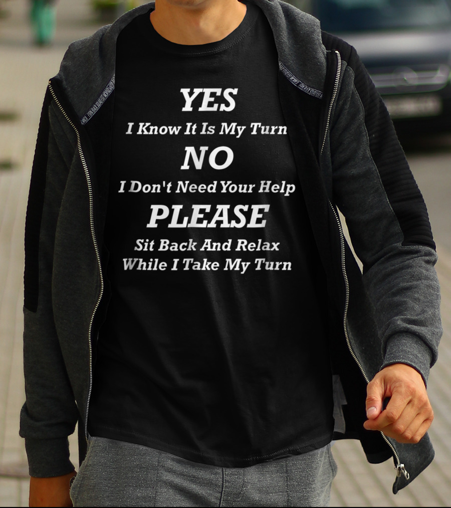 YES I Know It Is My Turn NO I Don't Need Your Help PLEASE Sit Back And Relax While I Take My Turn T-Shirt