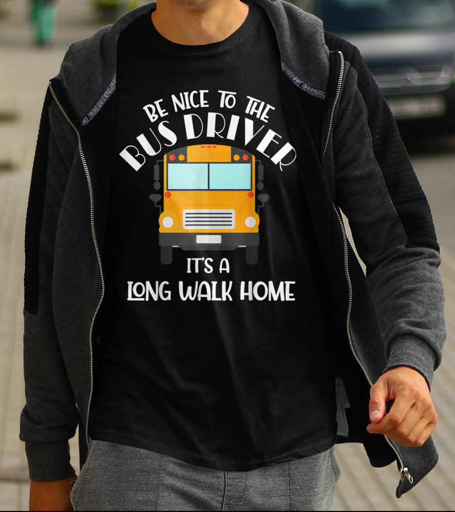 Be Nice To The Bus Driver It's A Long Walk Home T-Shirt