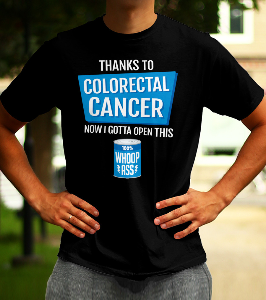 Thanks To Colorectal Cancer Now I Gotta Open This 100% Whoop Ass T-Shirt